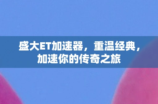 盛大ET加速器,重温经典,加速你的传奇之旅 盛大ET加速器,重温经典,加速你的传奇之旅