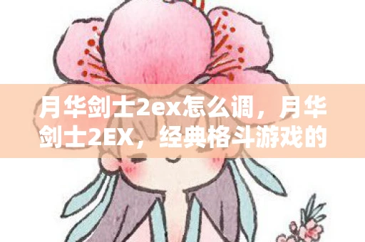 月华剑士2ex怎么调,月华剑士2EX,经典格斗游戏的重生 月华剑士2ex怎么调,月华剑士2EX,经典格斗游戏的重生