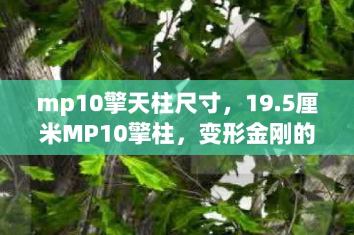 mp10擎天柱尺寸,19.5厘米MP10擎柱,变形金刚的经典再现 mp10擎天柱尺寸,19.5厘米MP10擎柱,变形金刚的经典再现