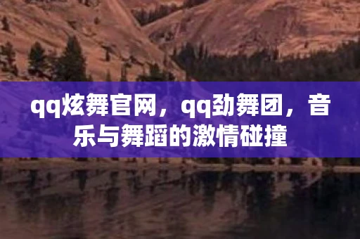 qq炫舞官网，qq劲舞团，音乐与舞蹈的激情碰撞