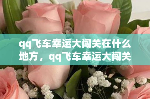 qq飞车幸运大闯关在什么地方，qq飞车幸运大闯关，挑战速度与激情的冒险之旅