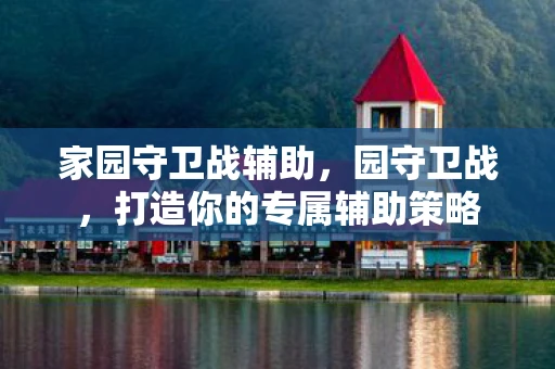 家园守卫战辅助，园守卫战，打造你的专属辅助策略