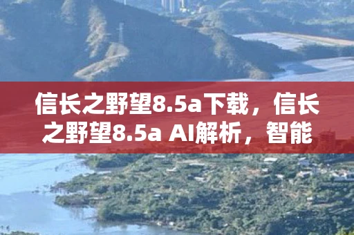 信长之野望8.5a下载，信长之野望8.5a AI解析，智能与策略的完美融合