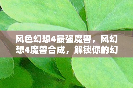风色幻想4最强魔兽，风幻想4魔兽合成，解锁你的幻想之旅