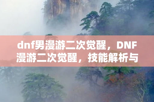 dnf男漫游二次觉醒,DNF漫游二次觉醒,技能解析与实战应用 dnf男漫游二次觉醒,DNF漫游二次觉醒,技能解析与实战应用