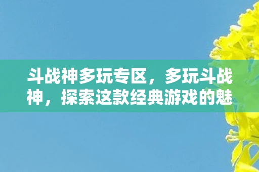 斗战神多玩专区，多玩斗战神，探索这款经典游戏的魅力