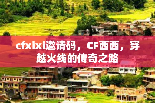 cfxixi邀请码，CF西西，穿越火线的传奇之路