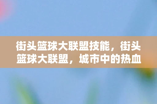 街头篮球大联盟技能,街头篮球大联盟,城市中的热血与梦想 街头篮球大联盟技能,街头篮球大联盟,城市中的热血与梦想
