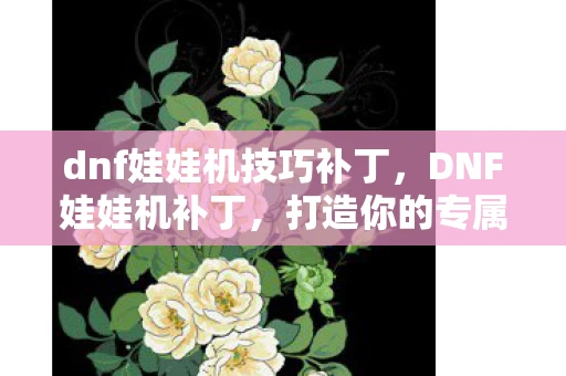 dnf娃娃机技巧补丁,DNF娃娃机补丁,打造你的专属游戏乐趣 dnf娃娃机技巧补丁,DNF娃娃机补丁,打造你的专属游戏乐趣