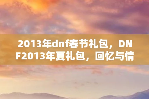2013年dnf春节礼包，DNF2013年夏礼包，回忆与情怀的交织