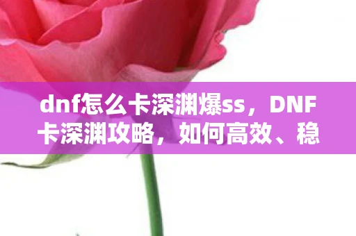 dnf怎么卡深渊爆ss,DNF卡深渊攻略,如何高效、稳定地刷深渊派对 dnf怎么卡深渊爆ss,DNF卡深渊攻略,如何高效、稳定地刷深渊派对