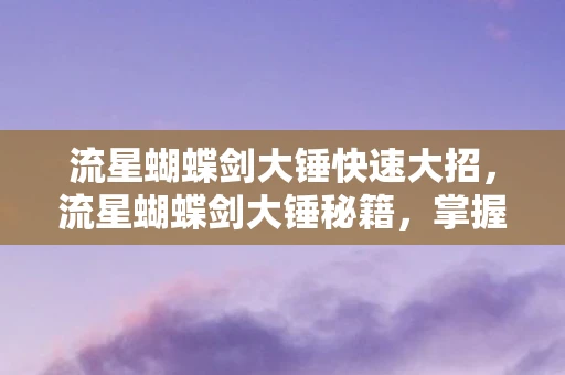流星蝴蝶剑大锤快速大招，流星蝴蝶剑大锤秘籍，掌握这些技巧，成为战场上的巨锤霸主