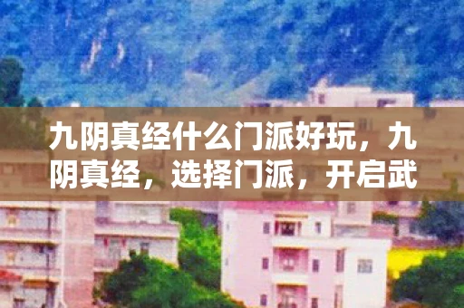 九阴真经什么门派好玩,九阴真经,选择门派,开启武侠之旅 九阴真经什么门派好玩,九阴真经,选择门派,开启武侠之旅