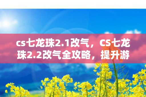 cs七龙珠2.1改气,CS七龙珠2.2改气全攻略,提升游戏性能与优化技巧 cs七龙珠2.1改气,CS七龙珠2.2改气全攻略,提升游戏性能与优化技巧