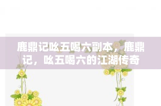 鹿鼎记吆五喝六副本,鹿鼎记,吆五喝六的江湖传奇 鹿鼎记吆五喝六副本,鹿鼎记,吆五喝六的江湖传奇