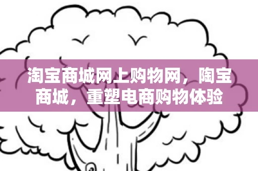 淘宝商城网上购物网,陶宝商城,重塑电商购物体验 淘宝商城网上购物网,陶宝商城,重塑电商购物体验