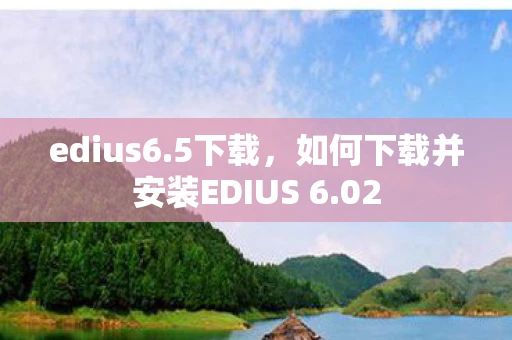edius6.5下载，如何下载并安装EDIUS 6.02
