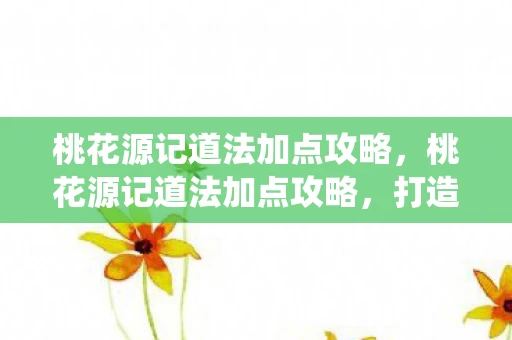 桃花源记道法加点攻略，桃花源记道法加点攻略，打造你的专属仙境