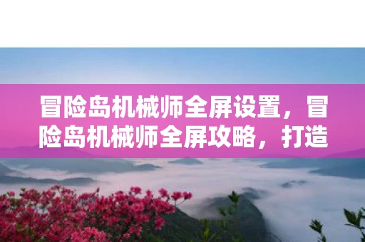 冒险岛机械师全屏设置，冒险岛机械师全屏攻略，打造最强战斗体验