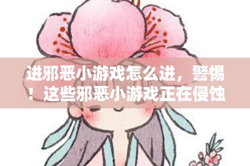 进邪恶小游戏怎么进，警惕！这些邪恶小游戏正在侵蚀你的大脑