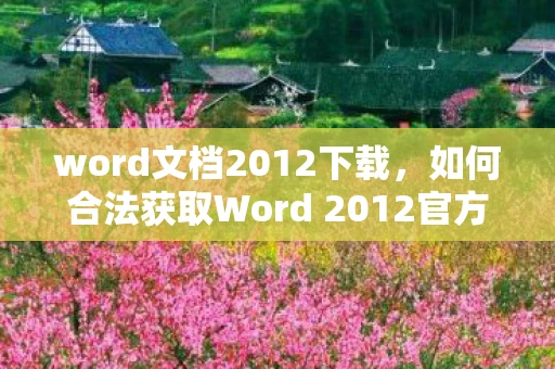word文档2012下载,如何合法获取Word 2012官方下载资源 word文档2012下载,如何合法获取Word 2012官方下载资源