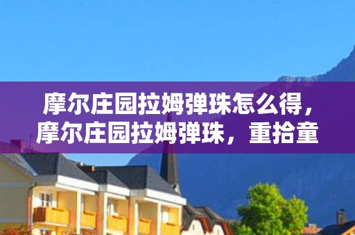 摩尔庄园拉姆弹珠怎么得，摩尔庄园拉姆弹珠，重拾童年的快乐