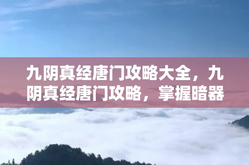 九阴真经唐门攻略大全,九阴真经唐门攻略,掌握暗器与毒术,成为江湖中的暗杀高手 九阴真经唐门攻略大全,九阴真经唐门攻略,掌握暗器与毒术,成为江湖中的暗杀高手