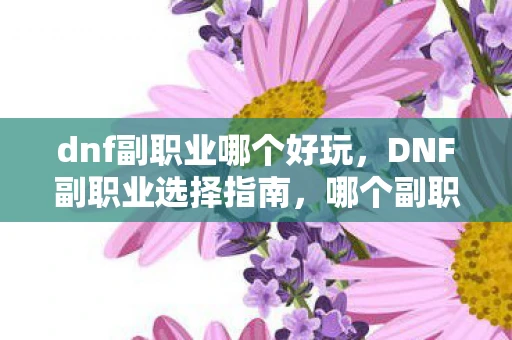 dnf副职业哪个好玩，DNF副职业选择指南，哪个副职业最适合你？