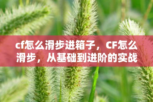 cf怎么滑步进箱子，CF怎么滑步，从基础到进阶的实战技巧