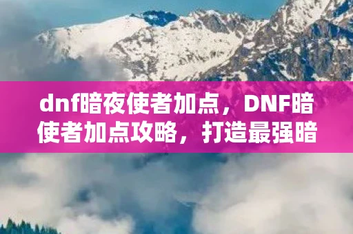 dnf暗夜使者加点,DNF暗使者加点攻略,打造最强暗系法师 dnf暗夜使者加点,DNF暗使者加点攻略,打造最强暗系法师