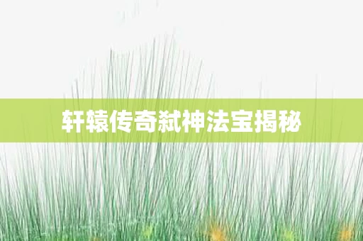 轩辕传奇弑神法宝揭秘图片