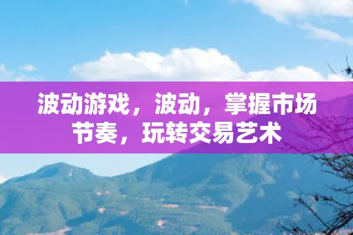 波动游戏,波动,掌握市场节奏,玩转交易艺术 波动游戏,波动,掌握市场节奏,玩转交易艺术