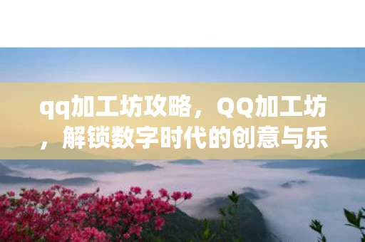 qq加工坊攻略,QQ加工坊,解锁数字时代的创意与乐趣 qq加工坊攻略,QQ加工坊,解锁数字时代的创意与乐趣
