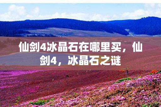 仙剑4冰晶石在哪里买,仙剑4,冰晶石之谜 仙剑4冰晶石在哪里买,仙剑4,冰晶石之谜
