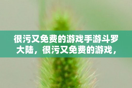 很污又免费的游戏手游斗罗大陆,很污又免费的游戏,探索那些让人脸红心跳的娱乐新选择 很污又免费的游戏手游斗罗大陆,很污又免费的游戏,探索那些让人脸红心跳的娱乐新选择