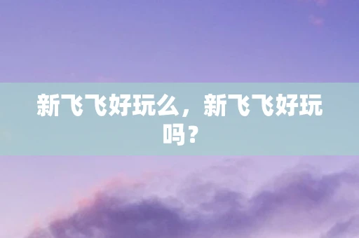 新飞飞好玩么，新飞飞好玩吗？