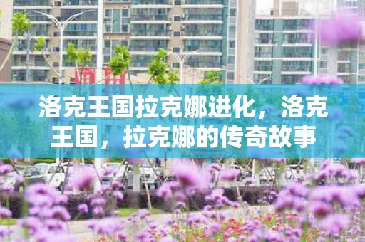 洛克王国拉克娜进化，洛克王国，拉克娜的传奇故事