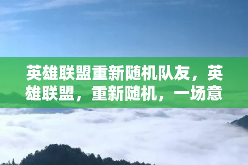英雄联盟重新随机队友，英雄联盟，重新随机，一场意外的惊喜