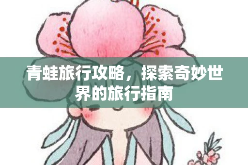 青蛙旅行攻略，探索奇妙世界的旅行指南