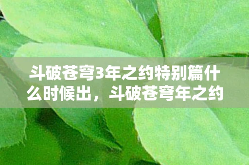 斗破苍穹3年之约特别篇什么时候出，斗破苍穹年之约特别篇什么时候出？