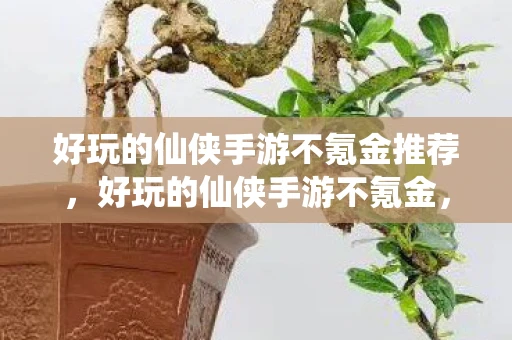 好玩的仙侠手游不氪金推荐，好玩的仙侠手游不氪金，体验极致修仙之旅