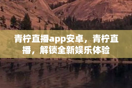 青柠直播app安卓，青柠直播，解锁全新娱乐体验