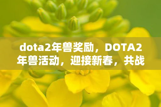 dota2年兽奖励，DOTA2年兽活动，迎接新春，共战年兽