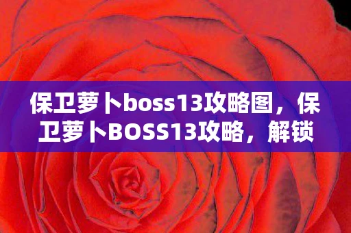 保卫萝卜boss13攻略图，保卫萝卜BOSS13攻略，解锁终极挑战，打造无敌防线