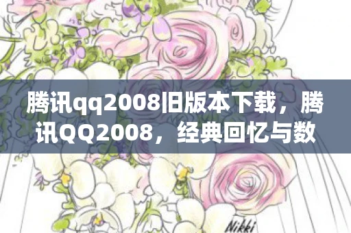 腾讯qq2008旧版本下载，腾讯QQ2008，经典回忆与数字时代的交汇