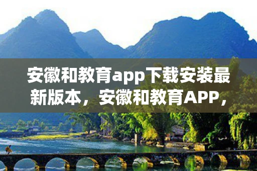安徽和教育app下载安装最新版本，安徽和教育APP，数字化教育的新篇章