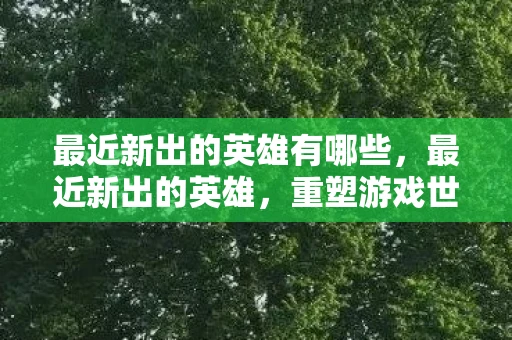 最近新出的英雄有哪些，最近新出的英雄，重塑游戏世界的神秘存在