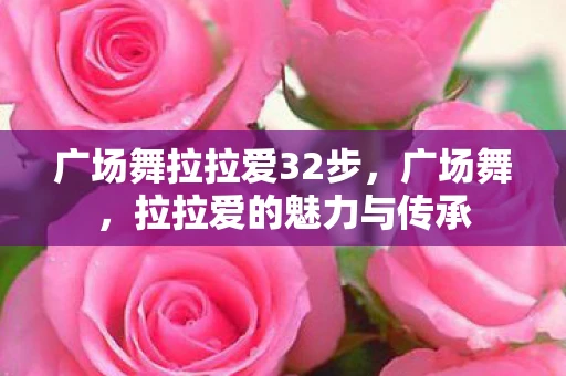 广场舞拉拉爱32步，广场舞，拉拉爱的魅力与传承