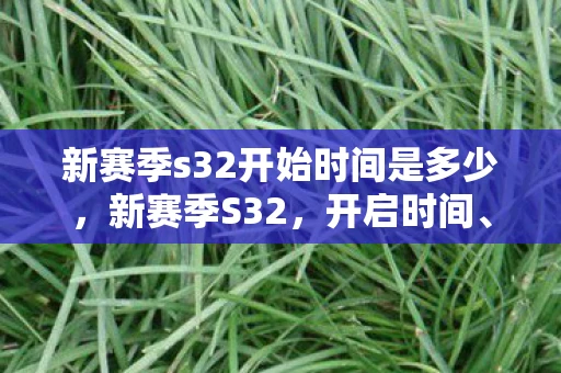新赛季s32开始时间是多少，新赛季S32，开启时间、变化与期待