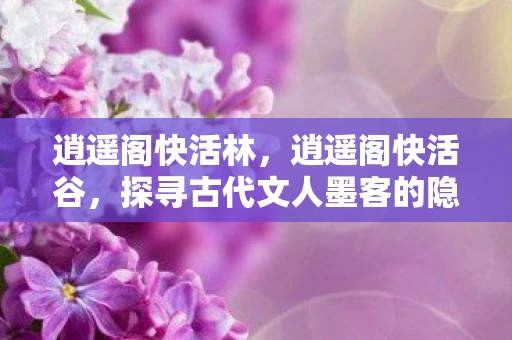 逍遥阁快活林，逍遥阁快活谷，探寻古代文人墨客的隐逸天堂